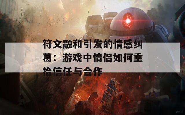 符文融和引发的情感纠葛：游戏中情侣如何重拾信任与合作