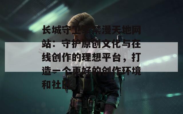 长城守卫军禁漫天地网站：守护原创文化与在线创作的理想平台，打造一个更好的创作环境和社区