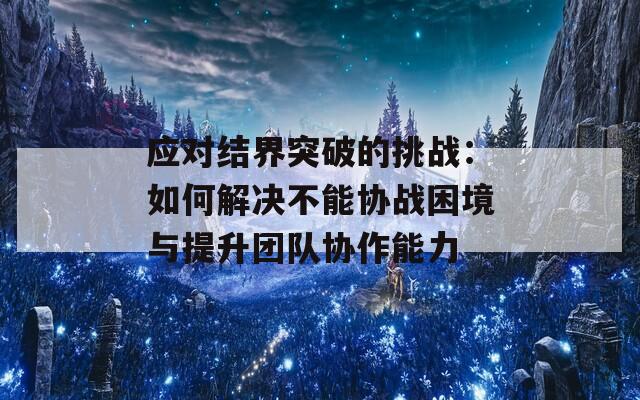 应对结界突破的挑战：如何解决不能协战困境与提升团队协作能力