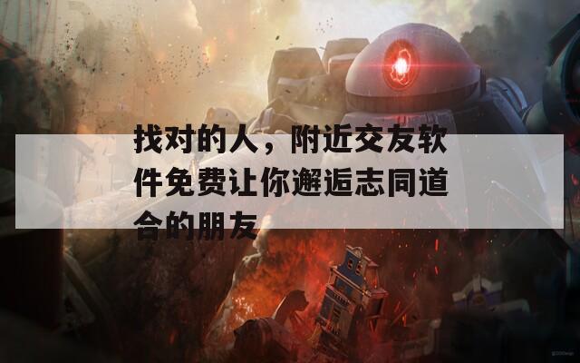 找对的人，附近交友软件免费让你邂逅志同道合的朋友