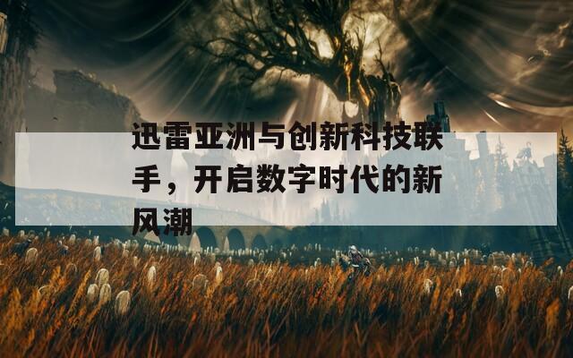 迅雷亚洲与创新科技联手，开启数字时代的新风潮