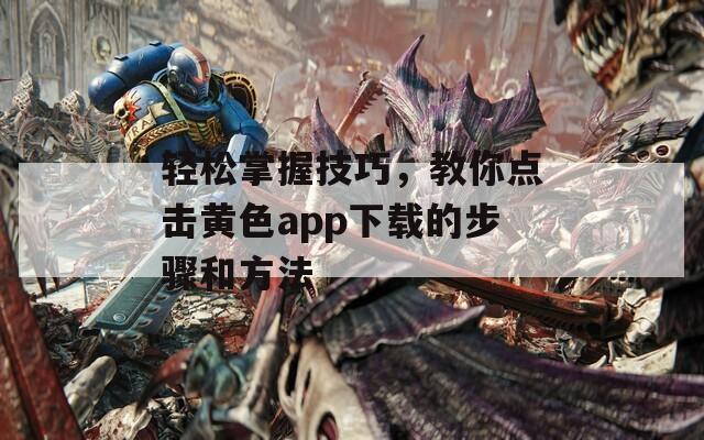 轻松掌握技巧，教你点击黄色app下载的步骤和方法