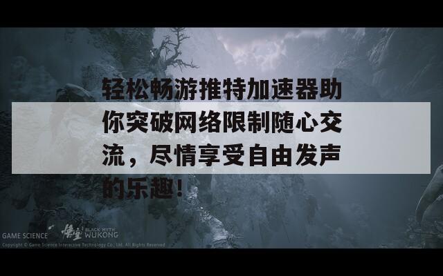 轻松畅游推特加速器助你突破网络限制随心交流，尽情享受自由发声的乐趣！