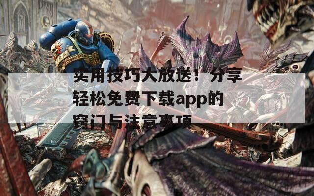 实用技巧大放送！分享轻松免费下载app的窍门与注意事项