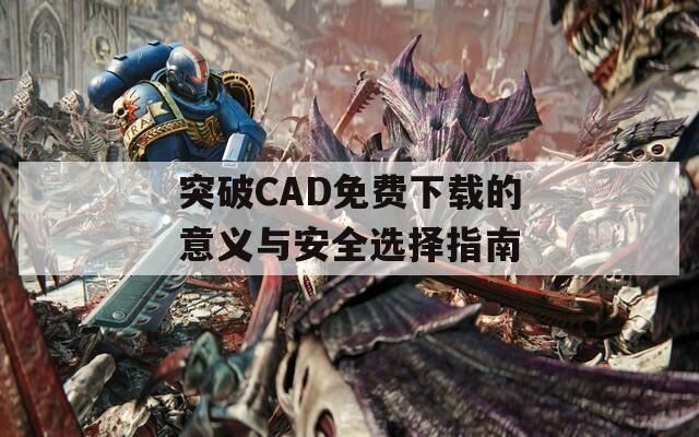 突破CAD免费下载的意义与安全选择指南