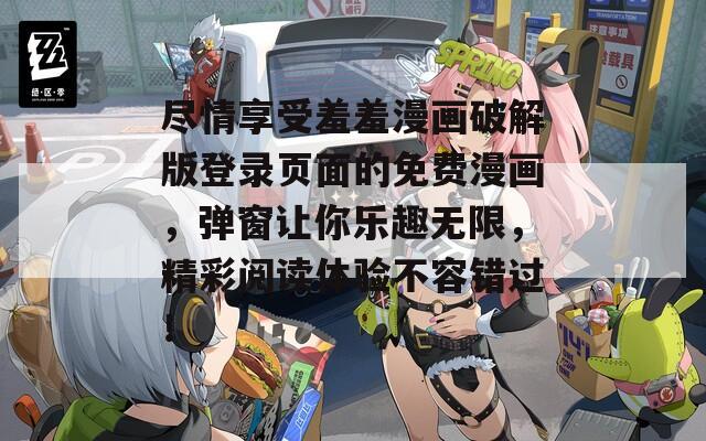 尽情享受羞羞漫画破解版登录页面的免费漫画，弹窗让你乐趣无限，精彩阅读体验不容错过！