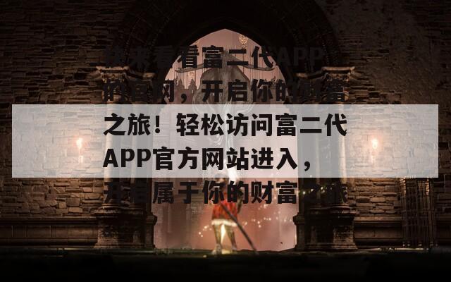 快来看看富二代APP的官网，开启你的财富之旅！轻松访问富二代APP官方网站进入，开启属于你的财富之旅。