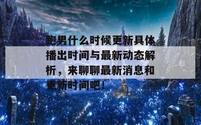 跑男什么时候更新具体播出时间与最新动态解析，来聊聊最新消息和更新时间吧！