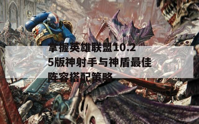 掌握英雄联盟10.25版神射手与神盾最佳阵容搭配策略