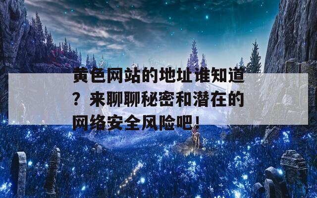 黄色网站的地址谁知道？来聊聊秘密和潜在的网络安全风险吧！