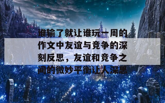 谁输了就让谁玩一周的作文中友谊与竞争的深刻反思，友谊和竞争之间的微妙平衡让人深思