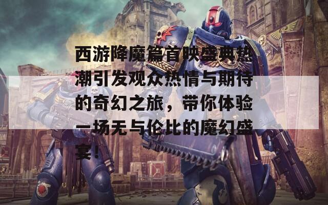 西游降魔篇首映盛典热潮引发观众热情与期待的奇幻之旅，带你体验一场无与伦比的魔幻盛宴！