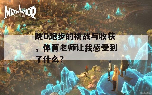 跳D跑步的挑战与收获，体育老师让我感受到了什么？