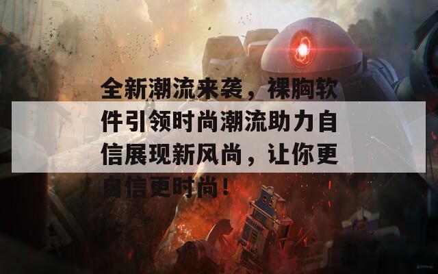 全新潮流来袭，裸胸软件引领时尚潮流助力自信展现新风尚，让你更自信更时尚！