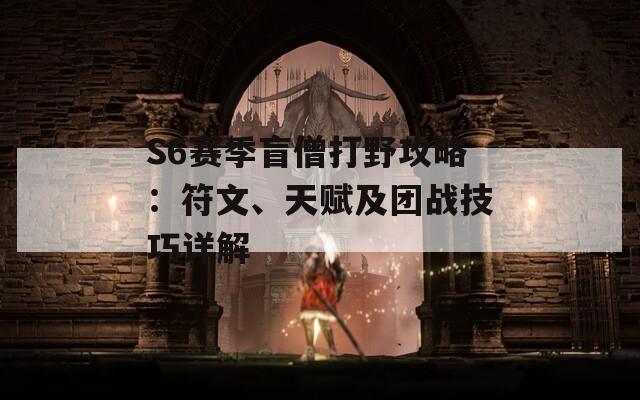 S6赛季盲僧打野攻略：符文、天赋及团战技巧详解