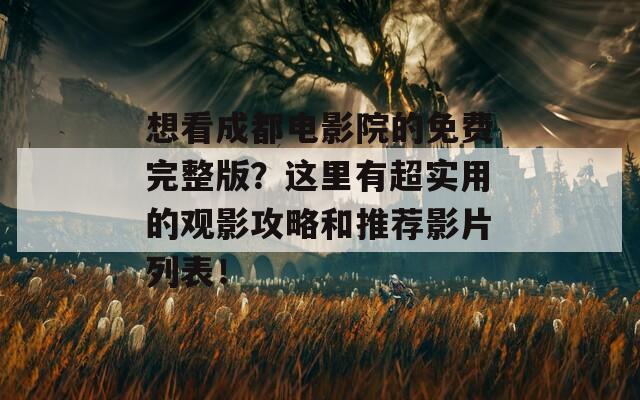 想看成都电影院的免费完整版？这里有超实用的观影攻略和推荐影片列表！