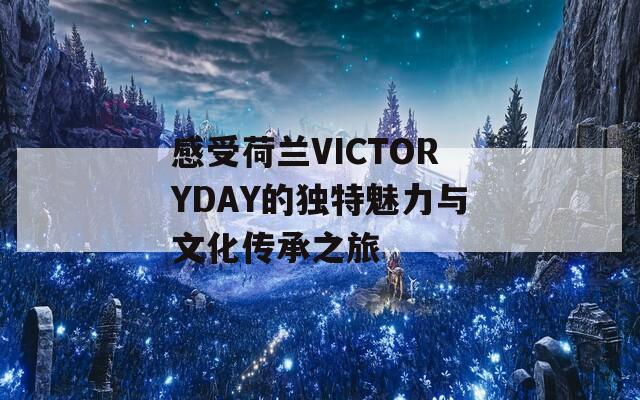 感受荷兰VICTORYDAY的独特魅力与文化传承之旅