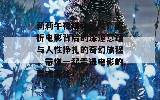 莉莉午夜理论影院：解析电影背后的深邃意蕴与人性挣扎的奇幻旅程，带你一起走进电影的灵魂深处！