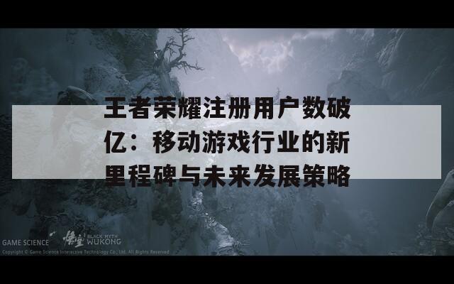 王者荣耀注册用户数破亿：移动游戏行业的新里程碑与未来发展策略