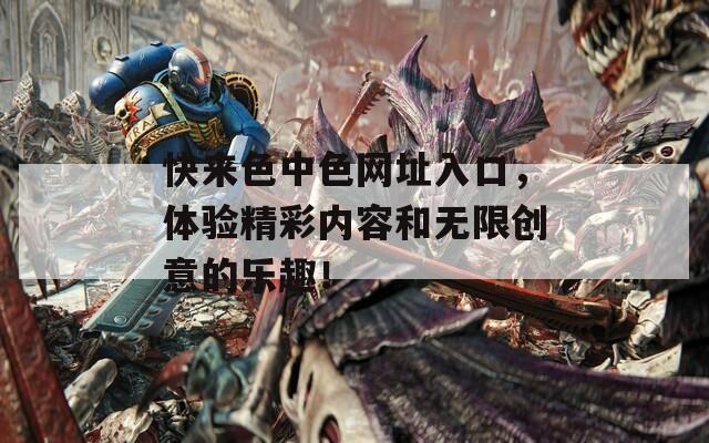 快来色中色网址入口，体验精彩内容和无限创意的乐趣！