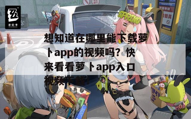 想知道在哪里能下载萝卜app的视频吗？快来看看萝卜app入口视频下载！