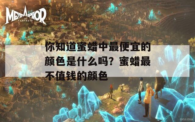 你知道蜜蜡中最便宜的颜色是什么吗？蜜蜡最不值钱的颜色