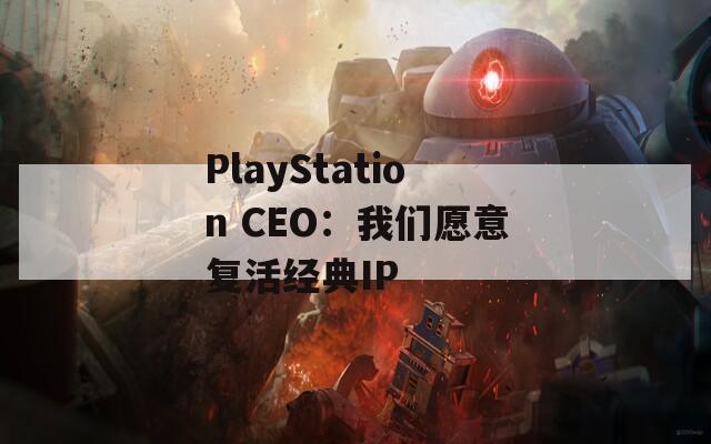 PlayStation CEO：我们愿意复活经典IP