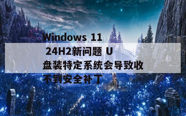 Windows 11 24H2新问题 U盘装特定系统会导致收不到安全补丁