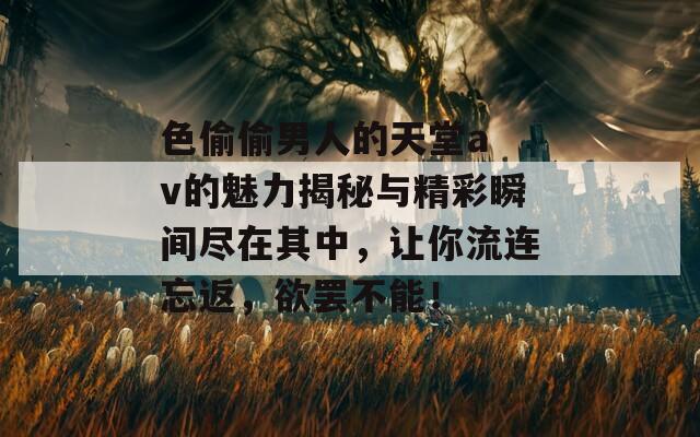 色偷偷男人的天堂a v的魅力揭秘与精彩瞬间尽在其中，让你流连忘返，欲罢不能！