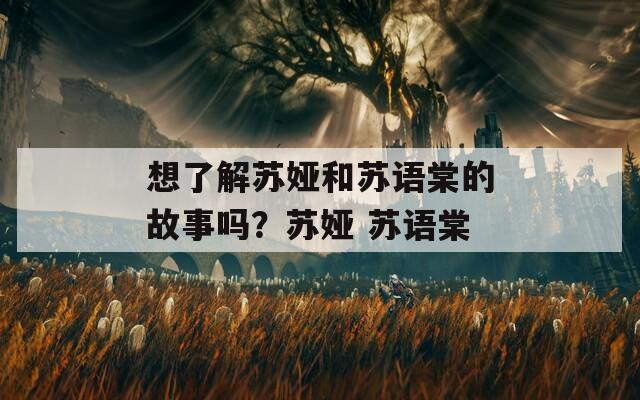 想了解苏娅和苏语棠的故事吗？苏娅 苏语棠