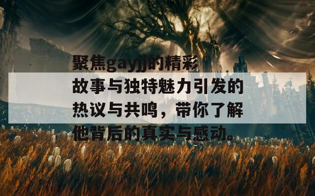 聚焦gayjj的精彩故事与独特魅力引发的热议与共鸣，带你了解他背后的真实与感动。