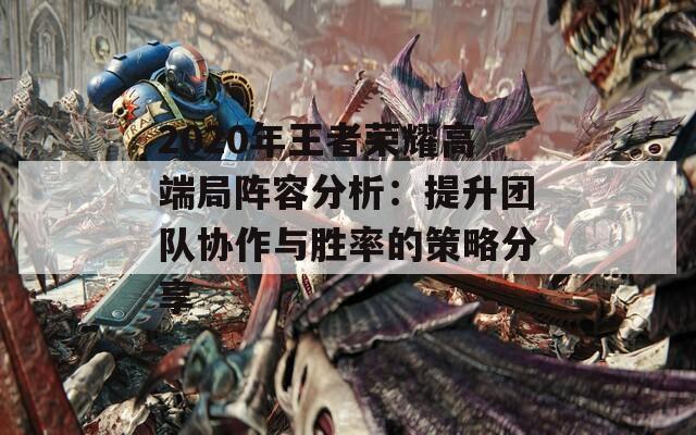 2020年王者荣耀高端局阵容分析：提升团队协作与胜率的策略分享