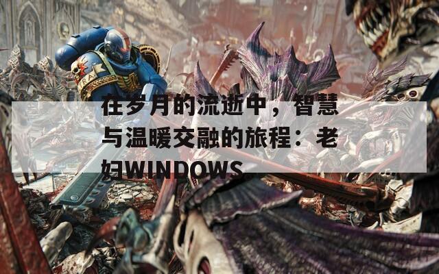 在岁月的流逝中，智慧与温暖交融的旅程：老妇WINDOWS。