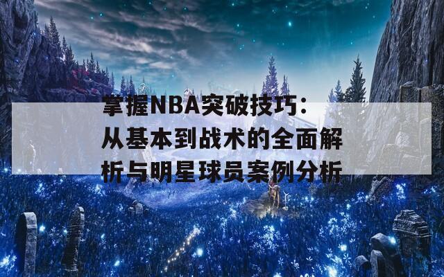 掌握NBA突破技巧：从基本到战术的全面解析与明星球员案例分析