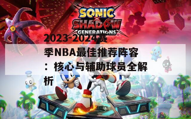 2023-2024赛季NBA最佳推荐阵容：核心与辅助球员全解析