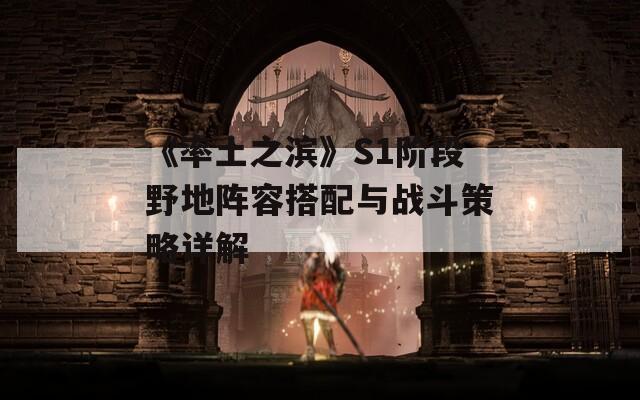 《率土之滨》S1阶段野地阵容搭配与战斗策略详解