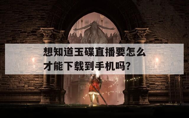 想知道玉碟直播要怎么才能下载到手机吗？