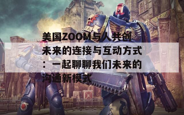 美国ZOOM与人共创未来的连接与互动方式：一起聊聊我们未来的沟通新模式