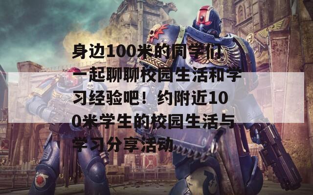 身边100米的同学们一起聊聊校园生活和学习经验吧！约附近100米学生的校园生活与学习分享活动