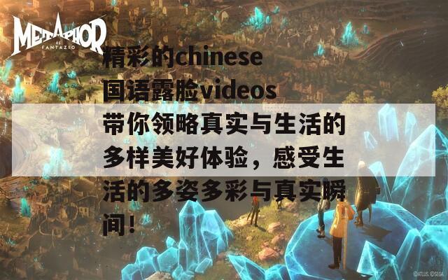 精彩的chinese国语露脸videos带你领略真实与生活的多样美好体验，感受生活的多姿多彩与真实瞬间！