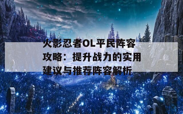 火影忍者OL平民阵容攻略：提升战力的实用建议与推荐阵容解析