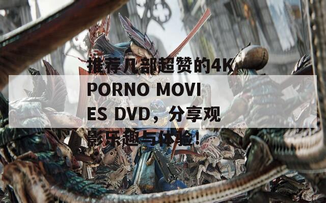 推荐几部超赞的4K PORNO MOVIES DVD，分享观影乐趣与体验！