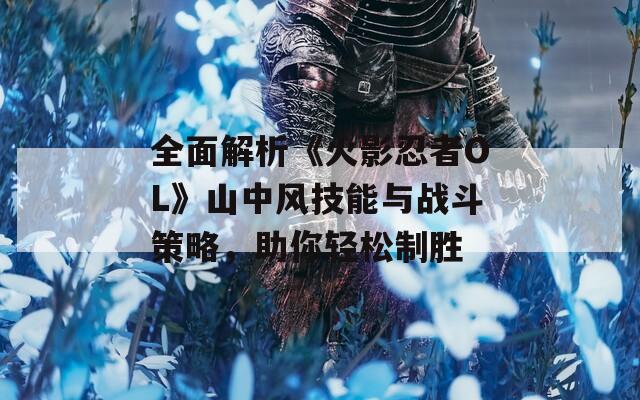 全面解析《火影忍者OL》山中风技能与战斗策略，助你轻松制胜