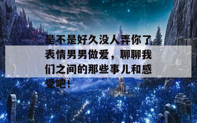 是不是好久没人弄你了表情男男做爱，聊聊我们之间的那些事儿和感受吧！