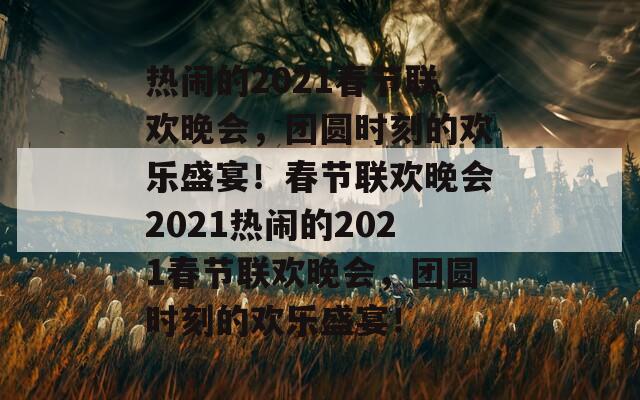 热闹的2021春节联欢晚会，团圆时刻的欢乐盛宴！春节联欢晚会2021热闹的2021春节联欢晚会，团圆时刻的欢乐盛宴！