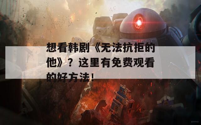 想看韩剧《无法抗拒的他》？这里有免费观看的好方法！