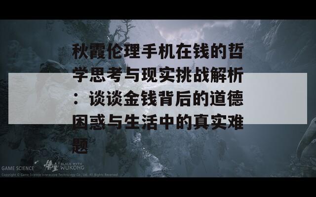 秋霞伦理手机在钱的哲学思考与现实挑战解析：谈谈金钱背后的道德困惑与生活中的真实难题