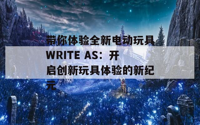 带你体验全新电动玩具WRITE AS：开启创新玩具体验的新纪元