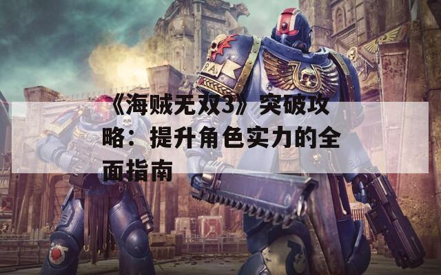 《海贼无双3》突破攻略：提升角色实力的全面指南