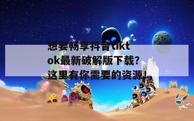 想要畅享抖音tiktok最新破解版下载？这里有你需要的资源！